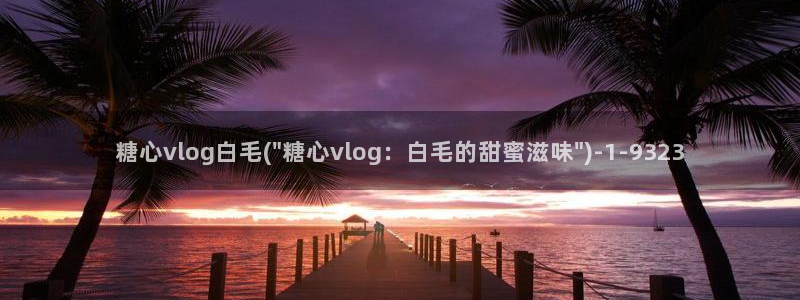 糖心vlog官网福利:糖心vlog白毛(
